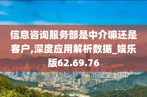 信息咨询服务部是中介嘛还是客户,深度应用解析数据_娱乐版62.69.76