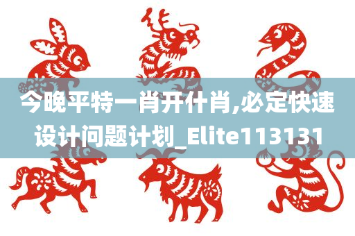 今晚平特一肖开什肖,必定快速设计问题计划_Elite113131