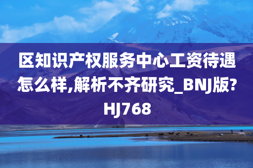 区知识产权服务中心工资待遇怎么样,解析不齐研究_BNJ版?HJ768