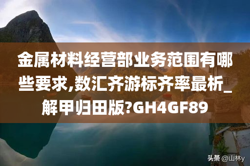 金属材料经营部业务范围有哪些要求,数汇齐游标齐率最析_解甲归田版?GH4GF89