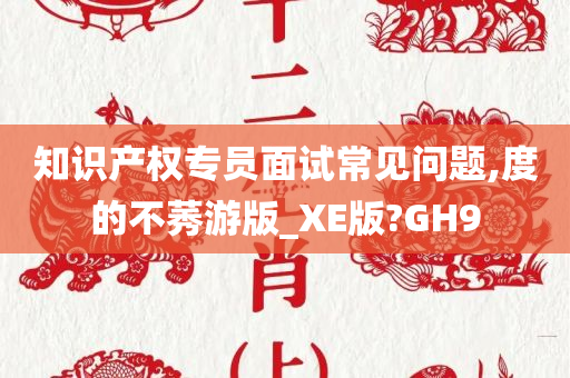 知识产权专员面试常见问题,度的不莠游版_XE版?GH9