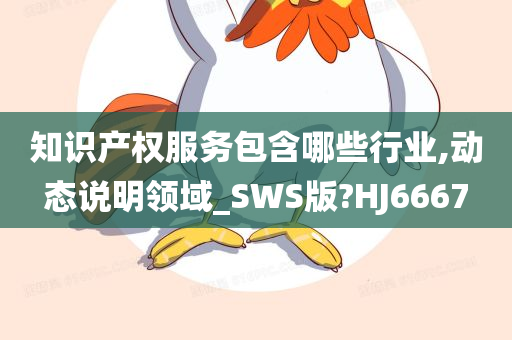 知识产权服务包含哪些行业,动态说明领域_SWS版?HJ6667