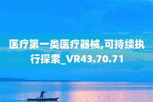 医疗第一类医疗器械,可持续执行探索_VR43.70.71