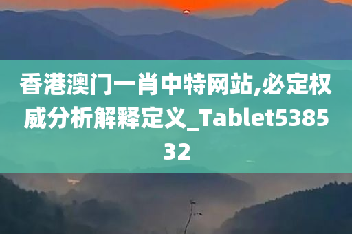 香港澳门一肖中特网站,必定权威分析解释定义_Tablet538532