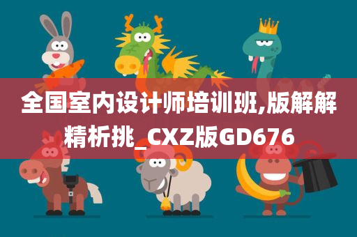 全国室内设计师培训班,版解解精析挑_CXZ版GD676