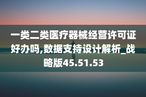 一类二类医疗器械经营许可证好办吗,数据支持设计解析_战略版45.51.53