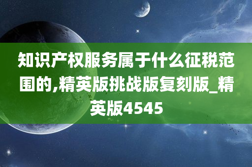 知识产权服务属于什么征税范围的,精英版挑战版复刻版_精英版4545