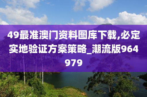 49最准澳门资料图库下载,必定实地验证方案策略_潮流版964979