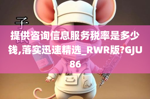 提供咨询信息服务税率是多少钱,落实迅速精选_RWR版?GJU86