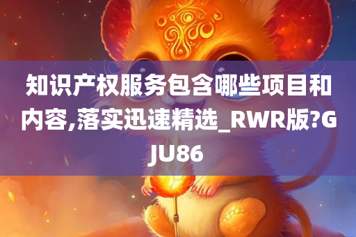 知识产权服务包含哪些项目和内容,落实迅速精选_RWR版?GJU86