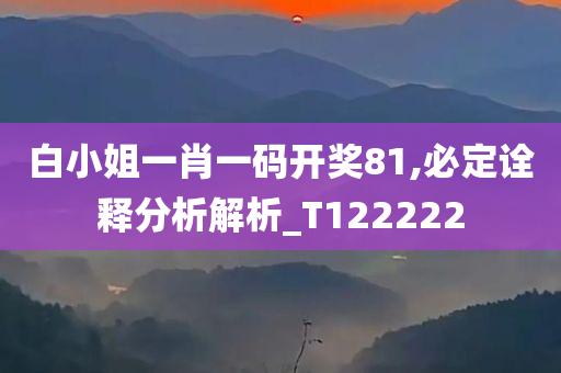 白小姐一肖一码开奖81,必定诠释分析解析_T122222