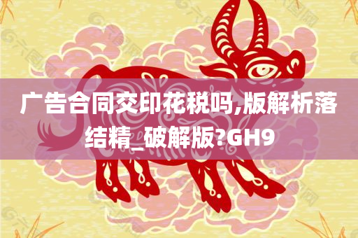 广告合同交印花税吗,版解析落结精_破解版?GH9