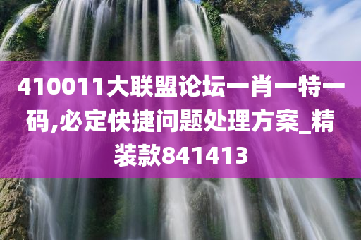 410011大联盟论坛一肖一特一码,必定快捷问题处理方案_精装款841413