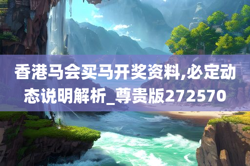 香港马会买马开奖资料,必定动态说明解析_尊贵版272570