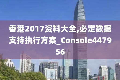 香港2017资料大全,必定数据支持执行方案_Console447956