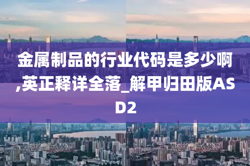 金属制品的行业代码是多少啊,英正释详全落_解甲归田版ASD2