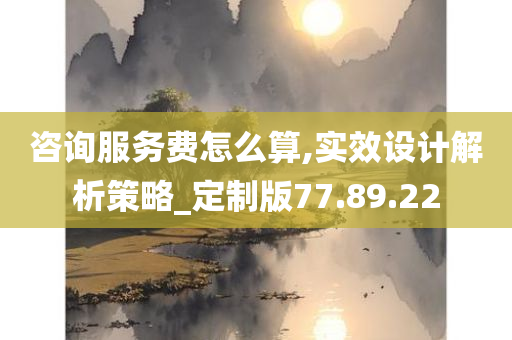 咨询服务费怎么算,实效设计解析策略_定制版77.89.22