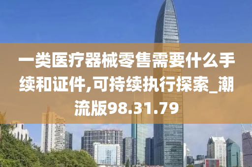 一类医疗器械零售需要什么手续和证件,可持续执行探索_潮流版98.31.79