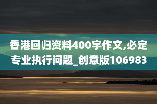 香港回归资料400字作文,必定专业执行问题_创意版106983