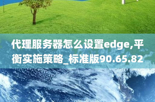 代理服务器怎么设置edge,平衡实施策略_标准版90.65.82