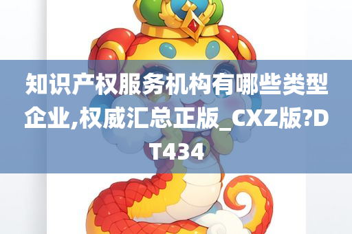 知识产权服务机构有哪些类型企业,权威汇总正版_CXZ版?DT434