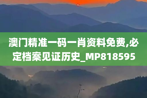 澳门精准一码一肖资料免费,必定档案见证历史_MP818595