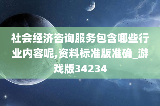 社会经济咨询服务包含哪些行业内容呢,资料标准版准确_游戏版34234