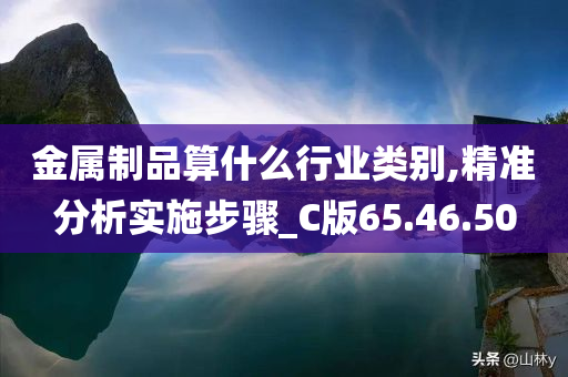 金属制品算什么行业类别,精准分析实施步骤_C版65.46.50