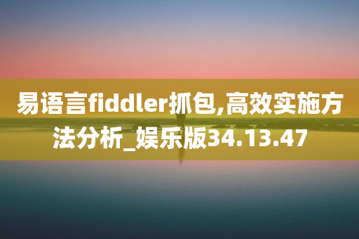 易语言fiddler抓包,高效实施方法分析_娱乐版34.13.47