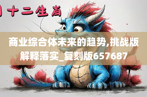 商业综合体未来的趋势,挑战版解释落实_复刻版657687