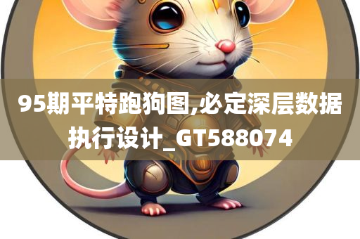 95期平特跑狗图,必定深层数据执行设计_GT588074