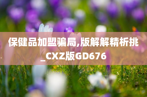 保健品加盟骗局,版解解精析挑_CXZ版GD676