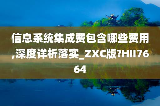 信息系统集成费包含哪些费用,深度详析落实_ZXC版?HII7664