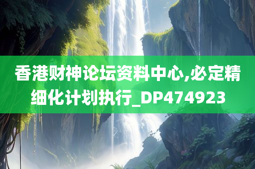 香港财神论坛资料中心,必定精细化计划执行_DP474923