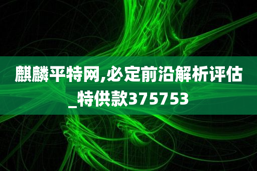 麒麟平特网,必定前沿解析评估_特供款375753