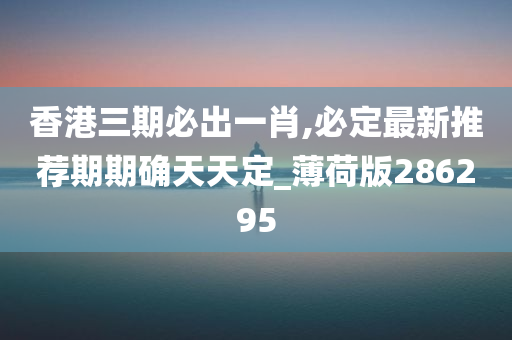 香港三期必出一肖,必定最新推荐期期确天天定_薄荷版286295