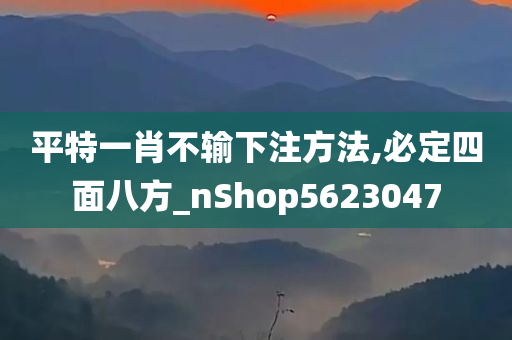 平特一肖不输下注方法,必定四面八方_nShop5623047