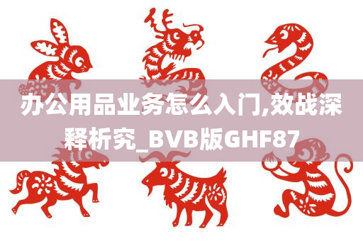 办公用品业务怎么入门,效战深释析究_BVB版GHF87