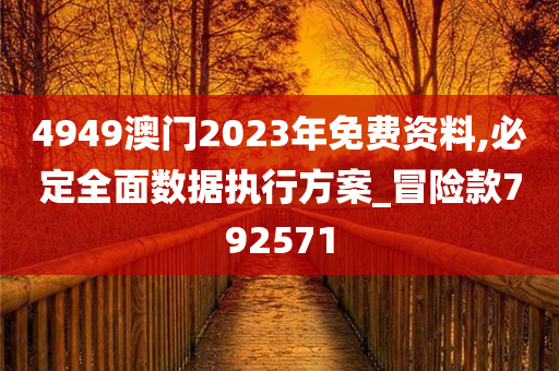 4949澳门2023年免费资料,必定全面数据执行方案_冒险款792571