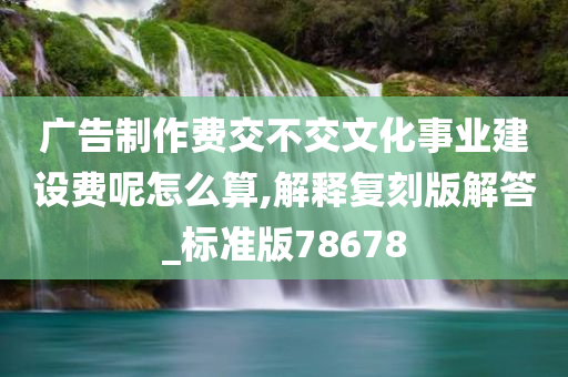 广告制作费交不交文化事业建设费呢怎么算,解释复刻版解答_标准版78678