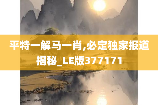 平特一解马一肖,必定独家报道揭秘_LE版377171