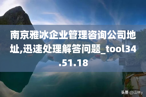 南京雅冰企业管理咨询公司地址,迅速处理解答问题_tool34.51.18