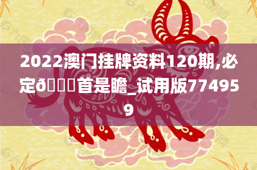 2022澳门挂牌资料120期,必定🐎首是瞻_试用版774959