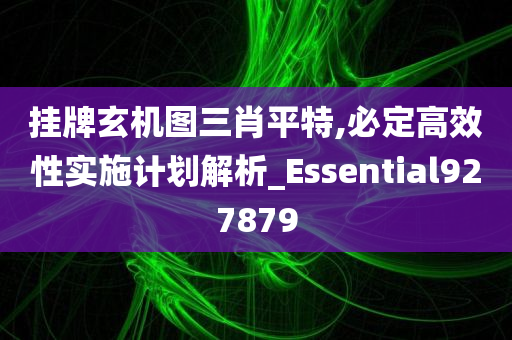 挂牌玄机图三肖平特,必定高效性实施计划解析_Essential927879