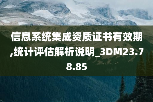 信息系统集成资质证书有效期,统计评估解析说明_3DM23.78.85