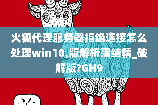 火狐代理服务器拒绝连接怎么处理win10,版解析落结精_破解版?GH9