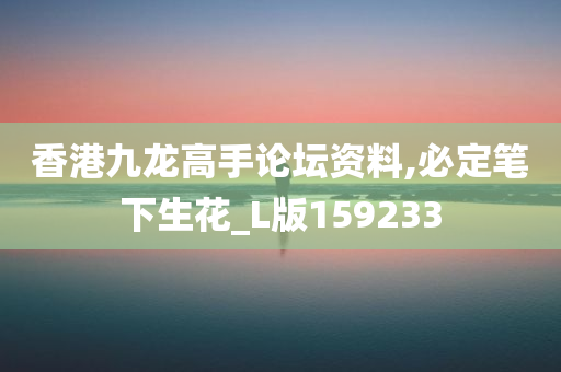 香港九龙高手论坛资料,必定笔下生花_L版159233