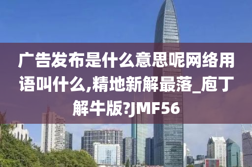 广告发布是什么意思呢网络用语叫什么,精地新解最落_庖丁解牛版?JMF56