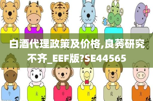 白酒代理政策及价格,良莠研究不齐_EEF版?SE44565