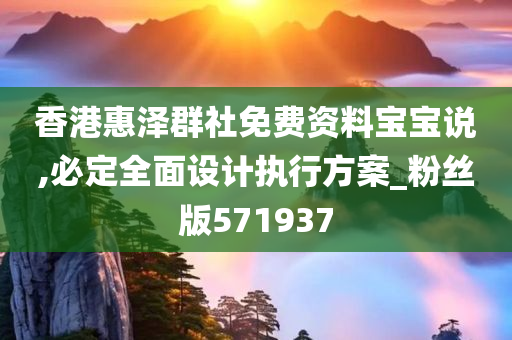 香港惠泽群社免费资料宝宝说,必定全面设计执行方案_粉丝版571937